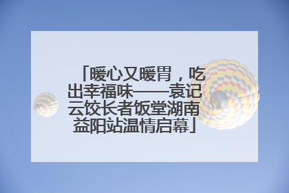 暖心又暖胃，吃出幸福味——袁记云饺长者饭堂湖南益阳站温情启幕