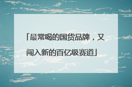 最常喝的国货品牌，又闯入新的百亿级赛道