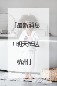 最新消息！明天抵达杭州