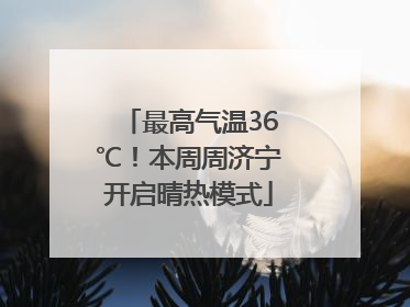 最高气温36℃！本周周济宁开启晴热模式