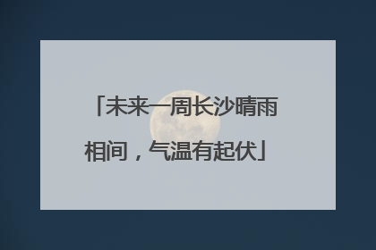 未来一周长沙晴雨相间，气温有起伏