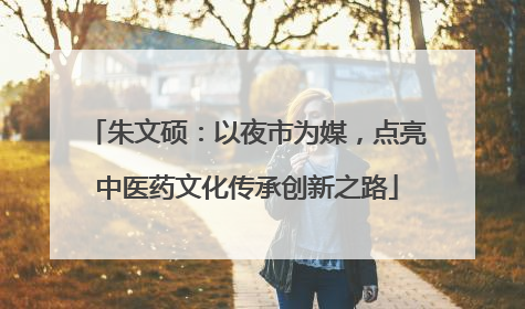 朱文硕：以夜市为媒，点亮中医药文化传承创新之路