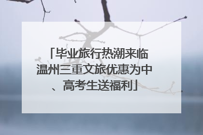 毕业旅行热潮来临 温州三重文旅优惠为中、高考生送福利