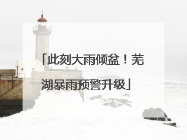 此刻大雨倾盆！芜湖暴雨预警升级