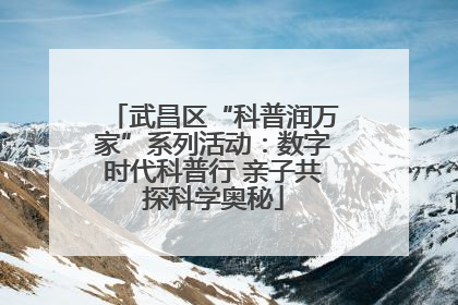 武昌区“科普润万家”系列活动：数字时代科普行 亲子共探科学奥秘