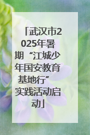 武汉市2025年暑期“江城少年国安教育基地行” 实践活动启动