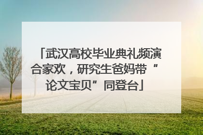 武汉高校毕业典礼频演合家欢，研究生爸妈带“论文宝贝”同登台