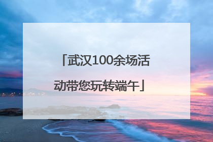 武汉100余场活动带您玩转端午