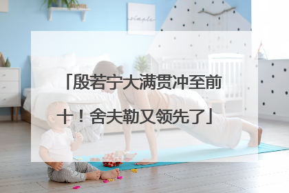 殷若宁大满贯冲至前十！舍夫勒又领先了