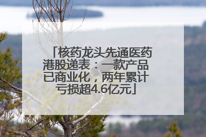 核药龙头先通医药港股递表：一款产品已商业化，两年累计亏损超4.6亿元