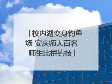 校内湖变身钓鱼场 安庆师大百名师生比拼钓技