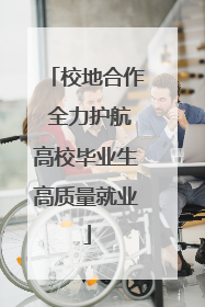 校地合作 全力护航高校毕业生高质量就业
