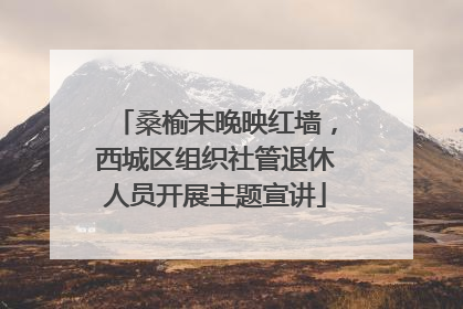 桑榆未晚映红墙，西城区组织社管退休人员开展主题宣讲