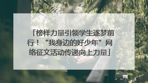 榜样力量引领学生逐梦前行！“我身边的好少年”网络征文活动传递向上力量