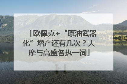 欧佩克+“原油武器化”增产还有几次？大摩与高盛各执一词