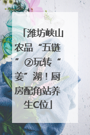 潍坊峡山农品“五链”②玩转“姜”湖！厨房配角站养生C位