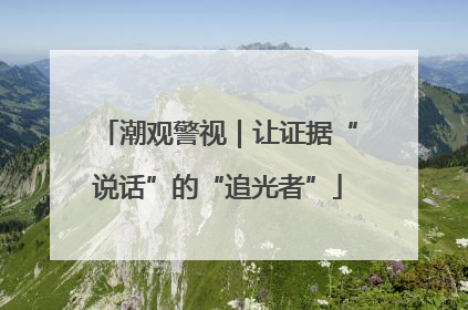 潮观警视｜让证据“说话”的“追光者”