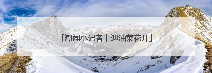 潮闻小记者｜遇油菜花开