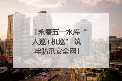 永春五一水库“人巡+机巡” 筑牢防汛安全网