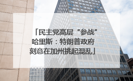 民主党高层“参战” 哈里斯：特朗普政府刻意在加州挑起混乱