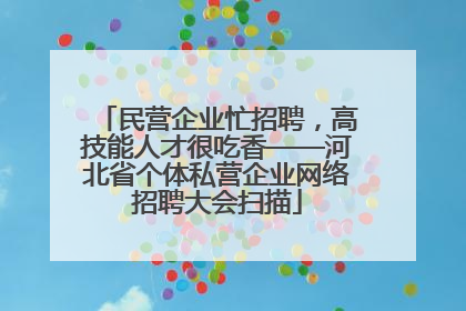 民营企业忙招聘，高技能人才很吃香——河北省个体私营企业网络招聘大会扫描