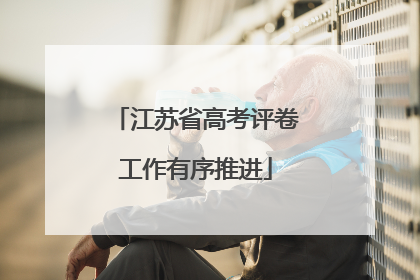 江苏省高考评卷工作有序推进