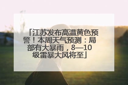 江苏发布高温黄色预警！本周天气预测：局部有大暴雨，8—10级雷暴大风将至