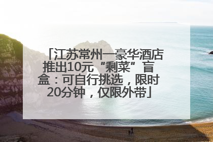 江苏常州一豪华酒店推出10元“剩菜”盲盒：可自行挑选，限时20分钟，仅限外带