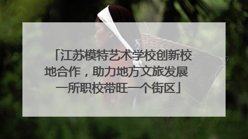 江苏模特艺术学校创新校地合作，助力地方文旅发展 一所职校带旺一个街区