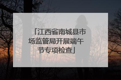 江西省南城县市场监管局开展端午节专项检查