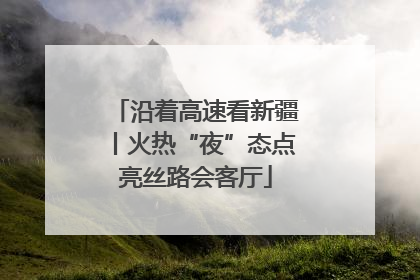 沿着高速看新疆丨火热“夜”态点亮丝路会客厅