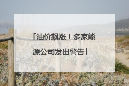 油价飙涨！多家能源公司发出警告