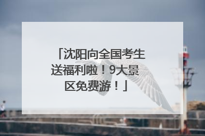 沈阳向全国考生送福利啦！9大景区免费游！