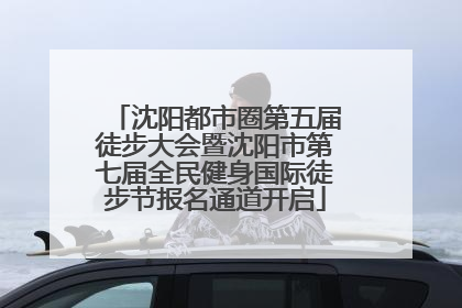 沈阳都市圈第五届徒步大会暨沈阳市第七届全民健身国际徒步节报名通道开启