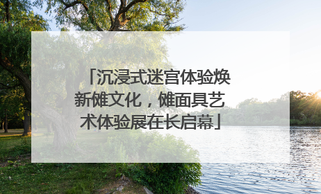 沉浸式迷宫体验焕新傩文化，傩面具艺术体验展在长启幕