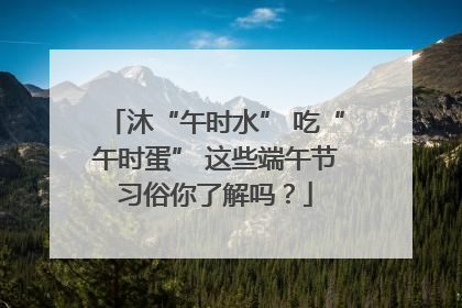 沐“午时水” 吃“午时蛋” 这些端午节习俗你了解吗？
