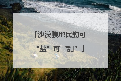 沙漠腹地民勤可“盐”可“甜”