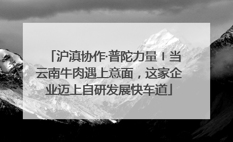 沪滇协作·普陀力量〡当云南牛肉遇上意面，这家企业迈上自研发展快车道