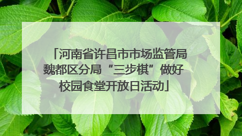 河南省许昌市市场监管局魏都区分局“三步棋”做好校园食堂开放日活动