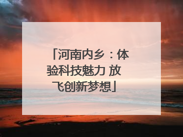 河南内乡：体验科技魅力 放飞创新梦想