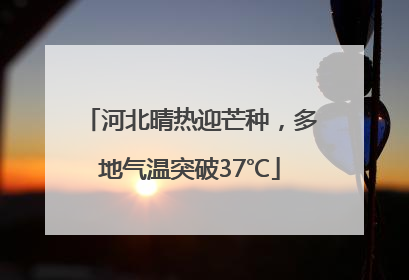 河北晴热迎芒种，多地气温突破37℃