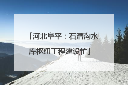 河北阜平：石漕沟水库枢纽工程建设忙