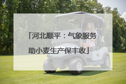河北顺平：气象服务助小麦生产保丰收
