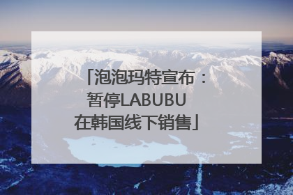 泡泡玛特宣布：暂停LABUBU在韩国线下销售