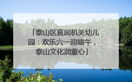 泰山区直属机关幼儿园：欢乐六一迎端午，泰山文化润童心