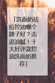 洗面奶祛痘控油哪个牌子好？击退油腻！十大好评款控油洗面奶推荐