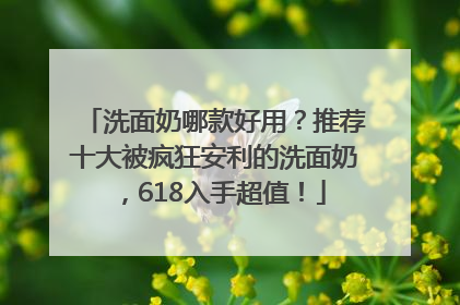 洗面奶哪款好用？推荐十大被疯狂安利的洗面奶，618入手超值！