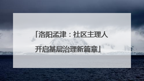 洛阳孟津：社区主理人开启基层治理新篇章