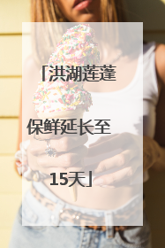 洪湖莲蓬保鲜延长至15天