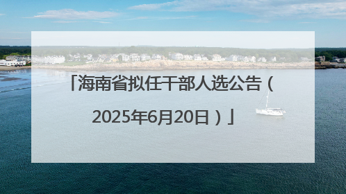 海南省拟任干部人选公告（2025年6月20日）